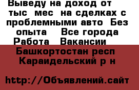 Выведу на доход от 400 тыс./мес. на сделках с проблемными авто. Без опыта. - Все города Работа » Вакансии   . Башкортостан респ.,Караидельский р-н